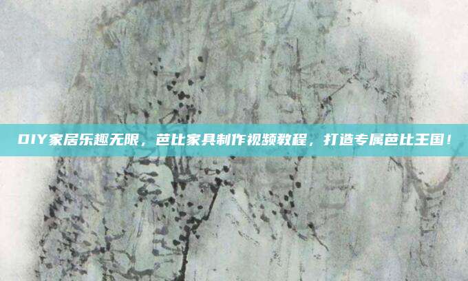 DIY家居樂趣無限,，芭比家具制作視頻教程,，打造專屬芭比王國！