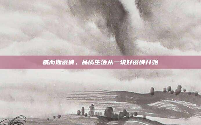 威而斯瓷磚，品質(zhì)生活從一塊好瓷磚開始