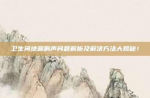 衛(wèi)生間地漏響聲問題解析及解決方法大揭秘！