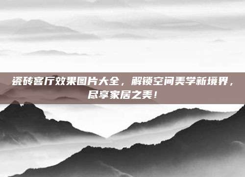 瓷磚客廳效果圖片大全，解鎖空間美學(xué)新境界,，盡享家居之美,！