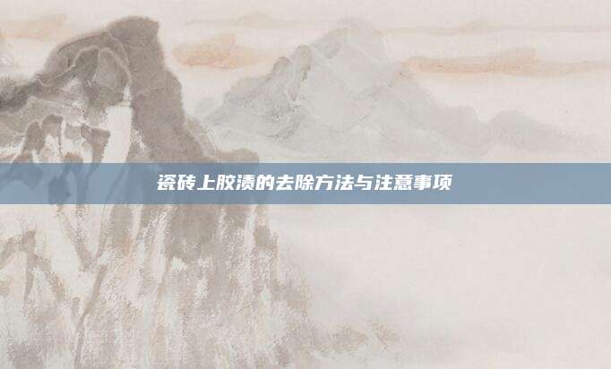 瓷磚上膠漬的去除方法與注意事項(xiàng)