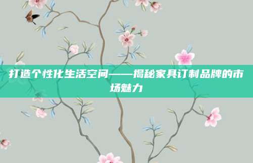 打造個(gè)性化生活空間——揭秘家具訂制品牌的市場(chǎng)魅力