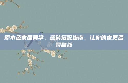 原木色家居美學(xué),，瓷磚搭配指南,，讓你的家更溫馨自然