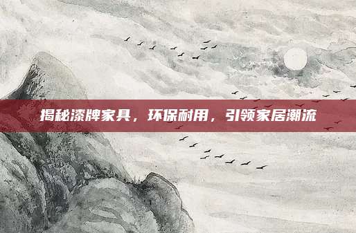 揭秘漆牌家具,，環(huán)保耐用，引領(lǐng)家居潮流