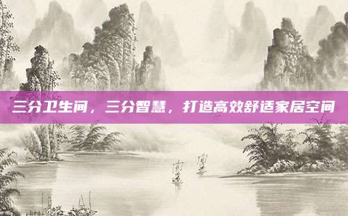 三分衛(wèi)生間,，三分智慧，打造高效舒適家居空間