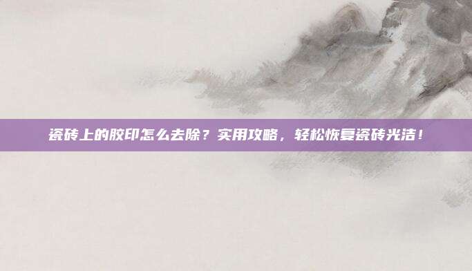 瓷磚上的膠印怎么去除,？實用攻略，輕松恢復(fù)瓷磚光潔,！
