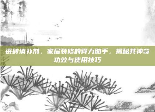 瓷磚填補劑,，家居裝修的得力助手,，揭秘其神奇功效與使用技巧
