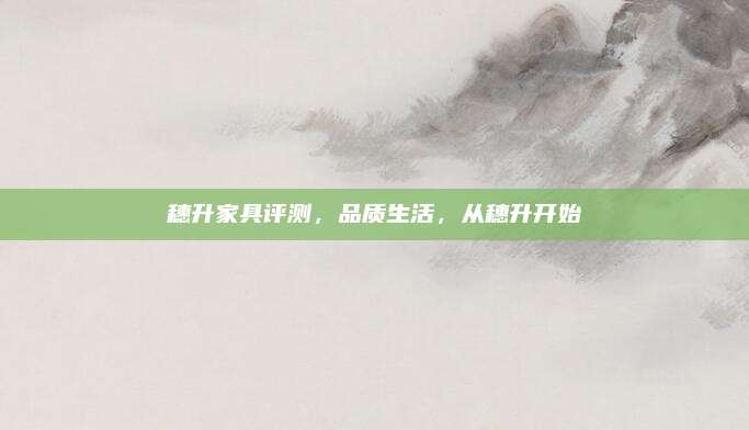 穗升家具評測,，品質(zhì)生活,，從穗升開始