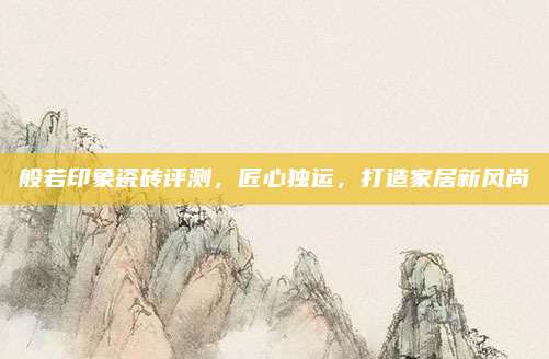 般若印象瓷磚評測,，匠心獨運，打造家居新風(fēng)尚