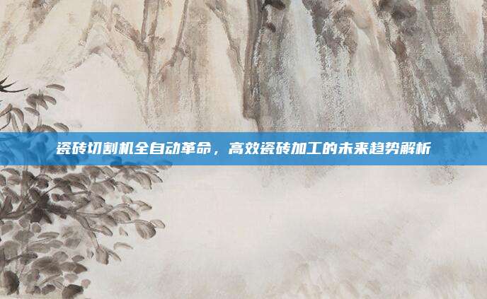 瓷磚切割機全自動革命,，高效瓷磚加工的未來趨勢解析