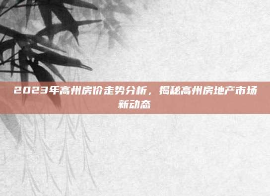 2023年高州房價走勢分析,，揭秘高州房地產(chǎn)市場新動態(tài)