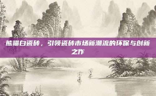 熊貓白瓷磚,，引領(lǐng)瓷磚市場新潮流的環(huán)保與創(chuàng)新之作
