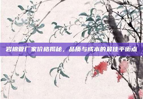 巖棉管廠家價格揭秘,，品質(zhì)與成本的最佳平衡點