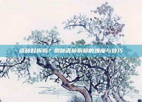 瓷磚好拆嗎？揭秘瓷磚拆卸的難度與技巧
