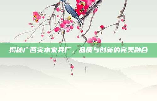 揭秘廣西實木家具廠，品質(zhì)與創(chuàng)新的完美融合