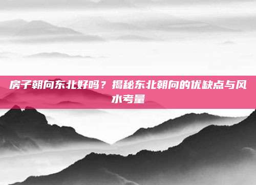 房子朝向東北好嗎？揭秘東北朝向的優(yōu)缺點與風水考量