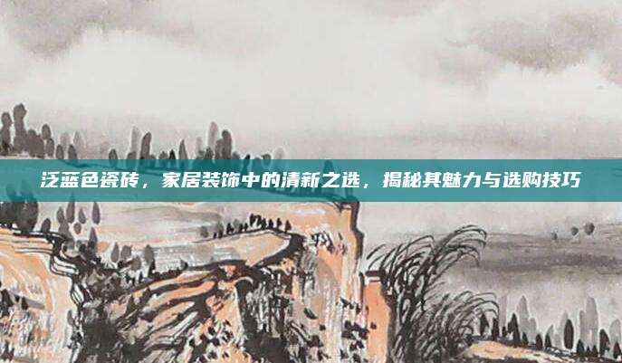 泛藍(lán)色瓷磚，家居裝飾中的清新之選,，揭秘其魅力與選購技巧