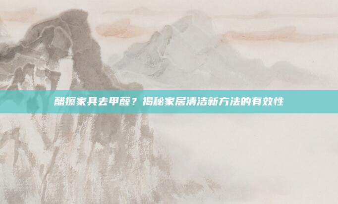 醋擦家具去甲醛,？揭秘家居清潔新方法的有效性