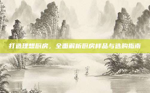 打造理想廚房,，全面解析廚房樣品與選購(gòu)指南