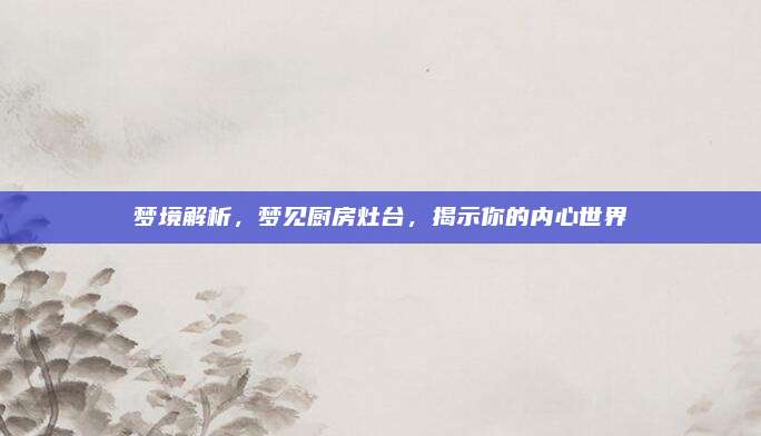 夢(mèng)境解析，夢(mèng)見廚房灶臺(tái),，揭示你的內(nèi)心世界