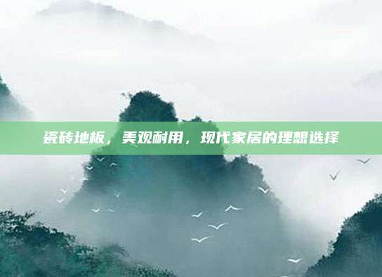 瓷磚地板，美觀耐用,，現(xiàn)代家居的理想選擇