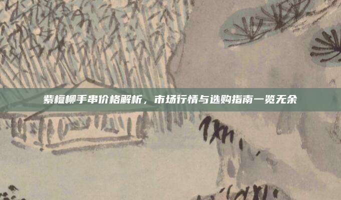 紫檀柳手串價(jià)格解析,，市場(chǎng)行情與選購指南一覽無余
