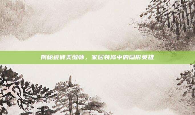 揭秘瓷磚美縫師,，家居裝修中的隱形英雄