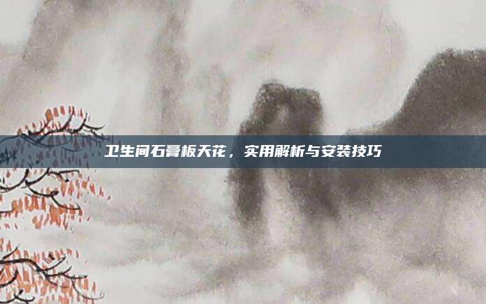 衛(wèi)生間石膏板天花，實(shí)用解析與安裝技巧