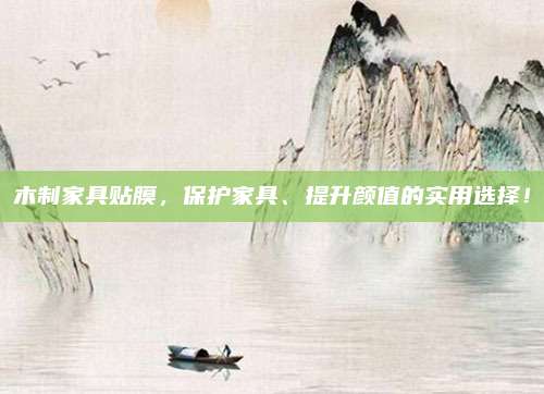 木制家具貼膜,，保護(hù)家具,、提升顏值的實(shí)用選擇！
