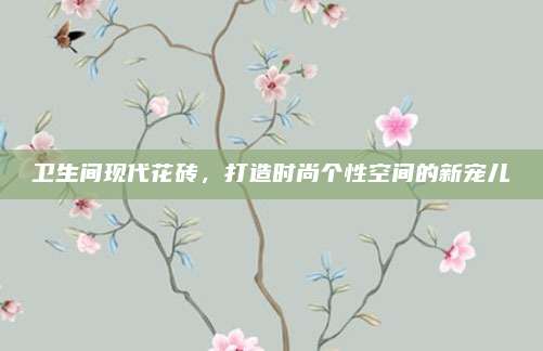 衛(wèi)生間現(xiàn)代花磚，打造時(shí)尚個(gè)性空間的新寵兒