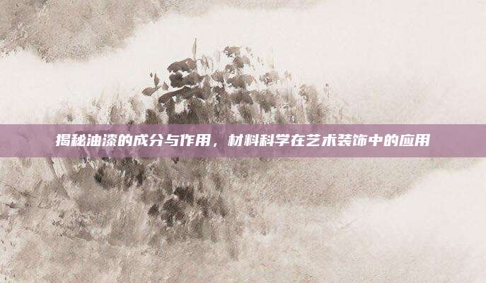 揭秘油漆的成分與作用,，材料科學(xué)在藝術(shù)裝飾中的應(yīng)用