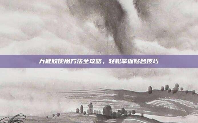 萬(wàn)能膠使用方法全攻略，輕松掌握粘合技巧