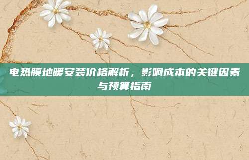電熱膜地暖安裝價(jià)格解析,，影響成本的關(guān)鍵因素與預(yù)算指南