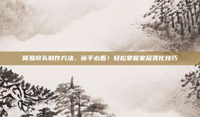 簡(jiǎn)易簾頭制作方法,，新手必看,！輕松掌握家居美化技巧