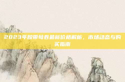 2023年膠帶母卷最新價(jià)格解析,，市場動態(tài)與購買指南