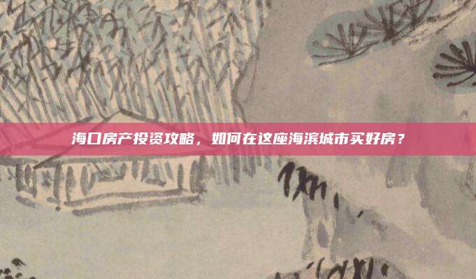 ?？诜慨a(chǎn)投資攻略,，如何在這座海濱城市買好房？