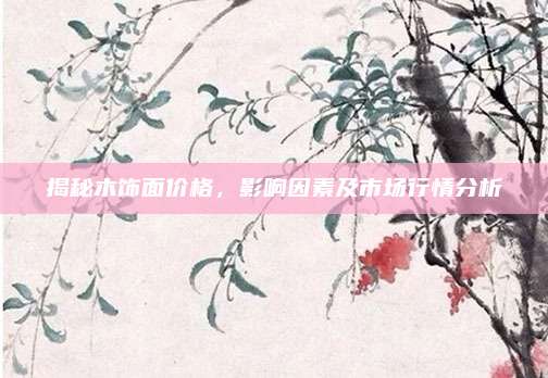 揭秘木飾面價(jià)格，影響因素及市場行情分析