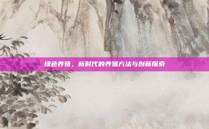綠色養(yǎng)殖，新時(shí)代的養(yǎng)殖方法與創(chuàng)新探索