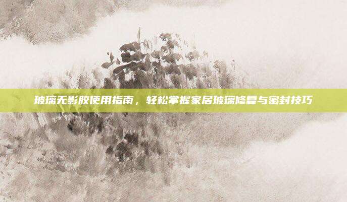 玻璃無影膠使用指南，輕松掌握家居玻璃修復(fù)與密封技巧