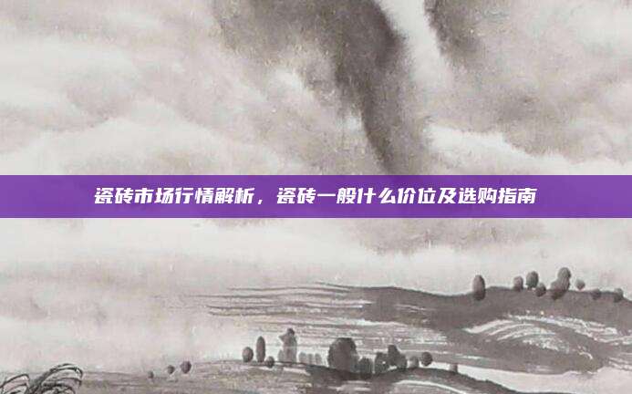 瓷磚市場行情解析，瓷磚一般什么價(jià)位及選購指南