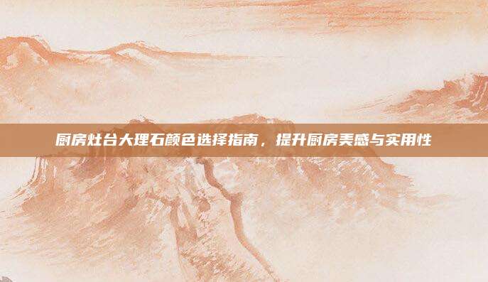 廚房灶臺大理石顏色選擇指南,，提升廚房美感與實用性
