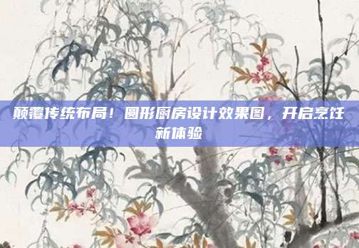 顛覆傳統(tǒng)布局！圓形廚房設(shè)計(jì)效果圖,，開啟烹飪新體驗(yàn)