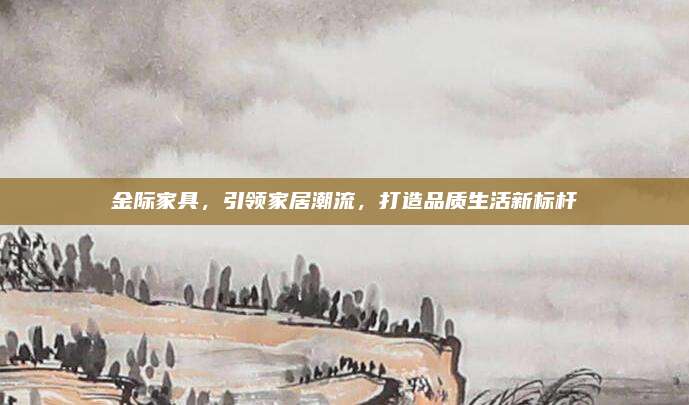 金際家具,，引領(lǐng)家居潮流,，打造品質(zhì)生活新標(biāo)桿