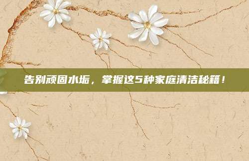 告別頑固水垢,，掌握這5種家庭清潔秘籍,！