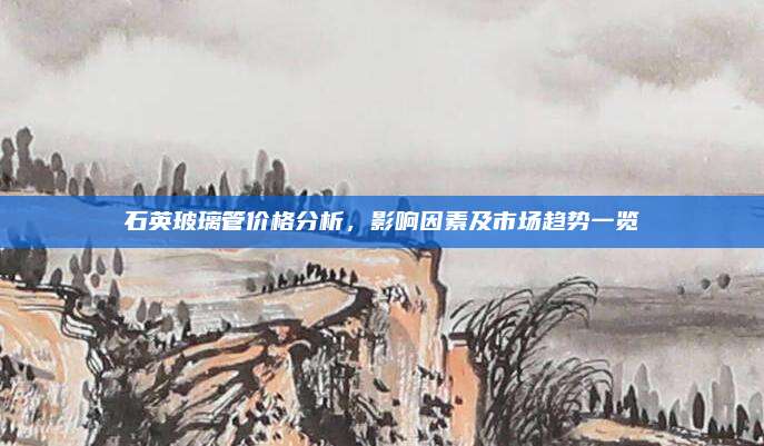石英玻璃管價(jià)格分析，影響因素及市場(chǎng)趨勢(shì)一覽