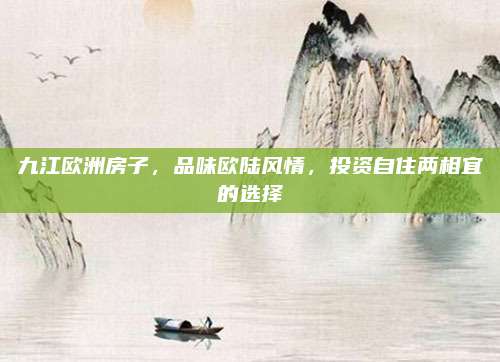 九江歐洲房子，品味歐陸風(fēng)情，投資自住兩相宜的選擇