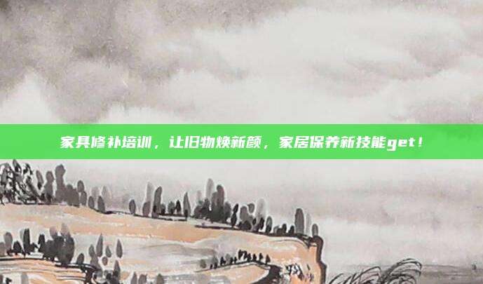 家具修補培訓，讓舊物煥新顏,，家居保養(yǎng)新技能get,！