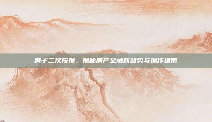 房子二次按揭,，揭秘房產金融新趨勢與操作指南