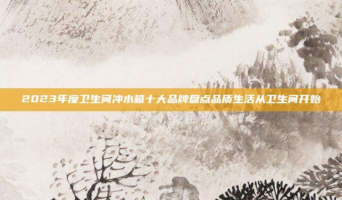 2023年度衛(wèi)生間沖水箱十大品牌盤點品質(zhì)生活從衛(wèi)生間開始