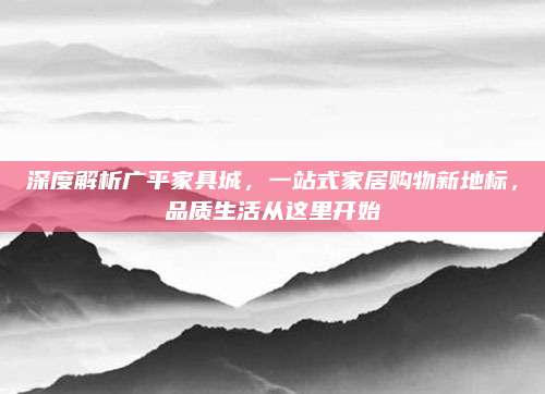 深度解析廣平家具城,，一站式家居購物新地標，品質(zhì)生活從這里開始